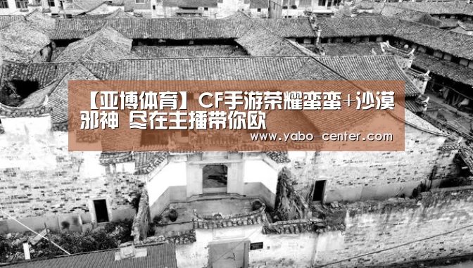 【亚博体育】CF手游荣耀蛮蛮+沙漠邪神 尽在主播带你欧(图1) 亚博体育官网