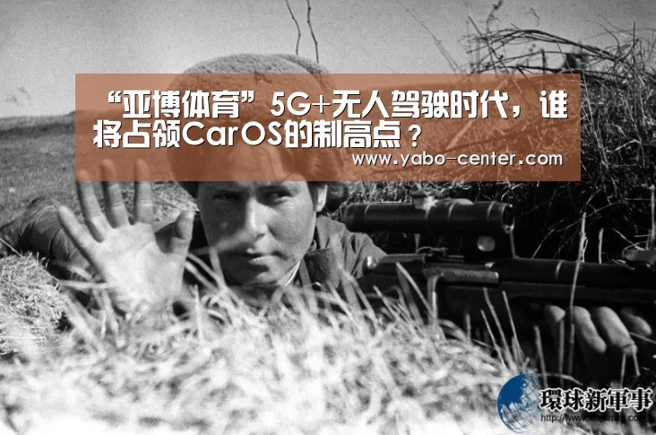 “亚博体育”5G+无人驾驶时代,谁将占领CarOS的制高点?(图3) 亚博体育官网